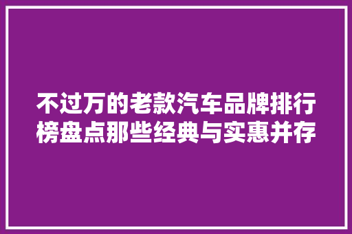 不过万的老款汽车品牌排行榜盘点那些经典与实惠并存的选择