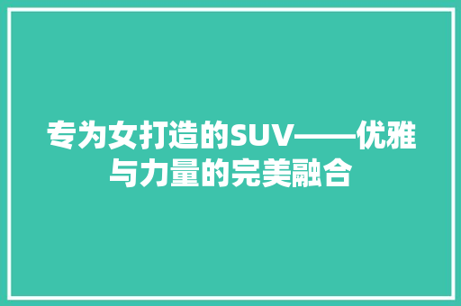 专为女打造的SUV——优雅与力量的完美融合