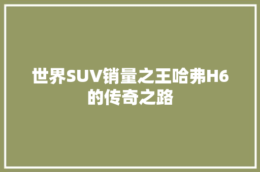 世界SUV销量之王哈弗H6的传奇之路