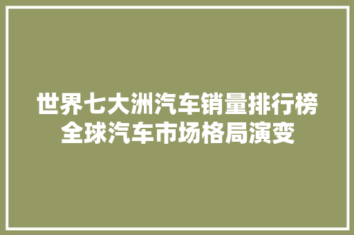 世界七大洲汽车销量排行榜全球汽车市场格局演变
