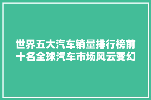 世界五大汽车销量排行榜前十名全球汽车市场风云变幻