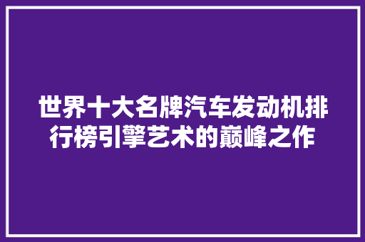 世界十大名牌汽车发动机排行榜引擎艺术的巅峰之作