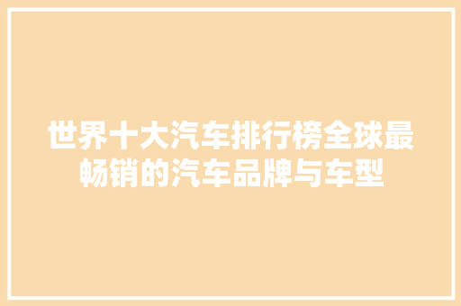 世界十大汽车排行榜全球最畅销的汽车品牌与车型