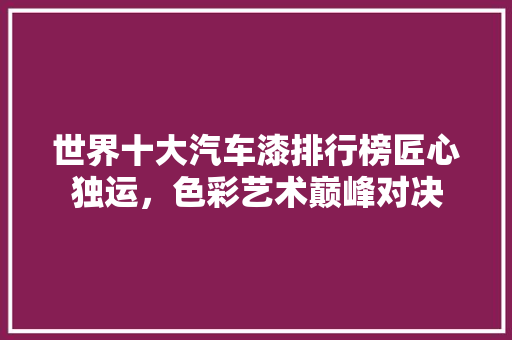 世界十大汽车漆排行榜匠心独运，色彩艺术巅峰对决