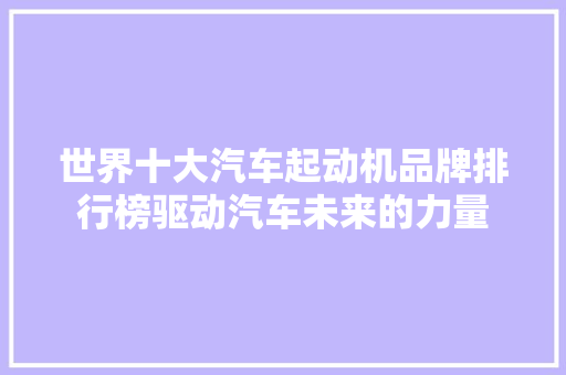 世界十大汽车起动机品牌排行榜驱动汽车未来的力量