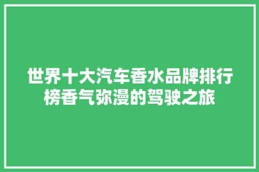 世界十大汽车香水品牌排行榜香气弥漫的驾驶之旅
