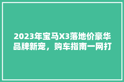 2023年宝马X3落地价豪华品牌新宠，购车指南一网打尽