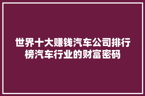 世界十大赚钱汽车公司排行榜汽车行业的财富密码