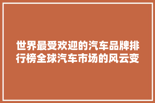 世界最受欢迎的汽车品牌排行榜全球汽车市场的风云变幻