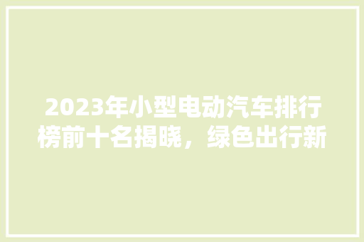 2023年小型电动汽车排行榜前十名揭晓，绿色出行新选择