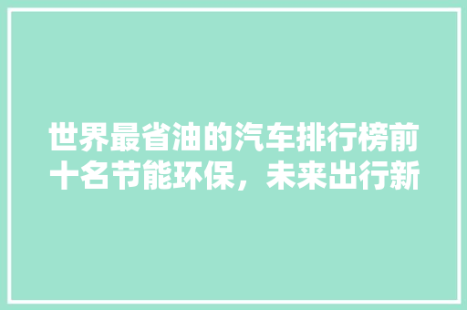 世界最省油的汽车排行榜前十名节能环保，未来出行新趋势