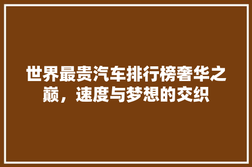 世界最贵汽车排行榜奢华之巅，速度与梦想的交织