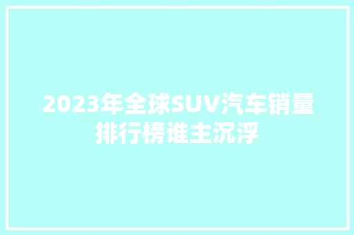 2023年全球SUV汽车销量排行榜谁主沉浮
