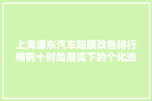 上海浦东汽车贴膜改色排行榜前十时尚潮流下的个化选择