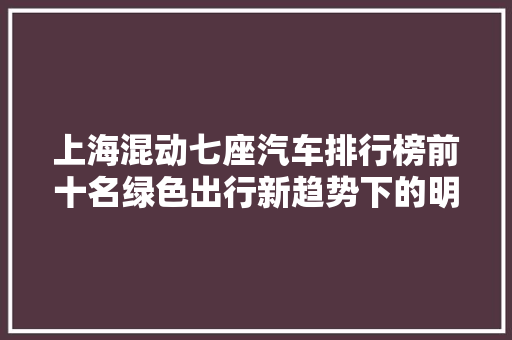 上海混动七座汽车排行榜前十名绿色出行新趋势下的明智之选