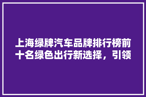 上海绿牌汽车品牌排行榜前十名绿色出行新选择，引领未来环保潮流