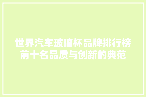 世界汽车玻璃杯品牌排行榜前十名品质与创新的典范