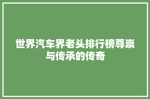 世界汽车界老头排行榜尊崇与传承的传奇