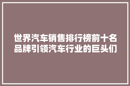 世界汽车销售排行榜前十名品牌引领汽车行业的巨头们