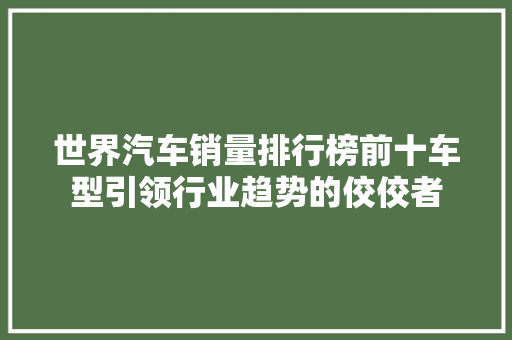 世界汽车销量排行榜前十车型引领行业趋势的佼佼者