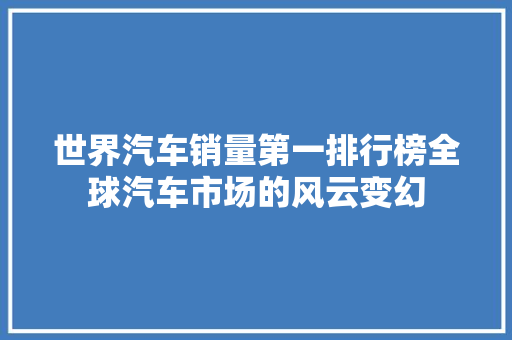 世界汽车销量第一排行榜全球汽车市场的风云变幻