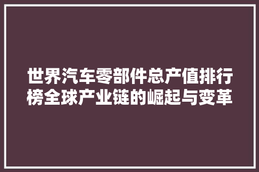 世界汽车零部件总产值排行榜全球产业链的崛起与变革