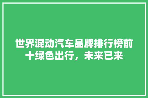 世界混动汽车品牌排行榜前十绿色出行，未来已来