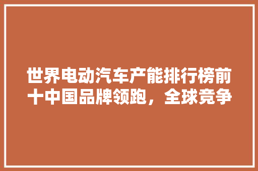 世界电动汽车产能排行榜前十中国品牌领跑，全球竞争格局正在重塑