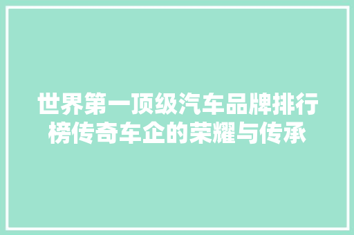 世界第一顶级汽车品牌排行榜传奇车企的荣耀与传承