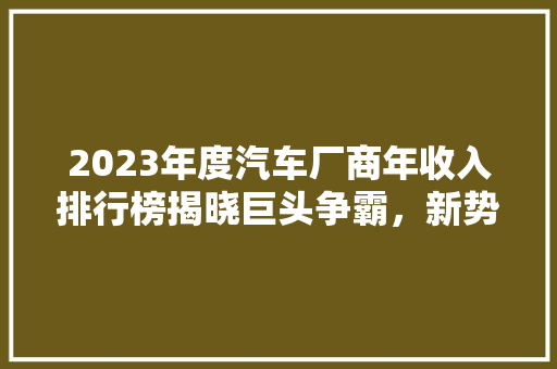 2023年度汽车厂商年收入排行榜揭晓巨头争霸，新势力崛起