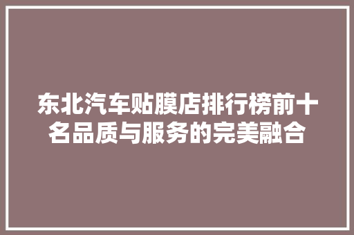 东北汽车贴膜店排行榜前十名品质与服务的完美融合