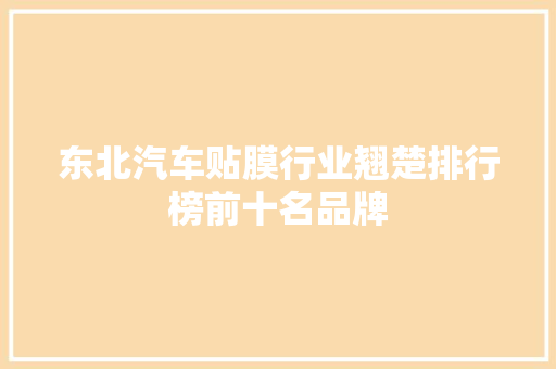 东北汽车贴膜行业翘楚排行榜前十名品牌