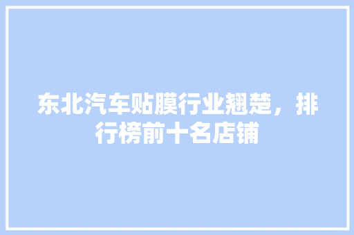 东北汽车贴膜行业翘楚，排行榜前十名店铺