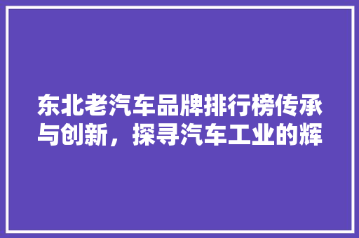 东北老汽车品牌排行榜传承与创新，探寻汽车工业的辉煌历程