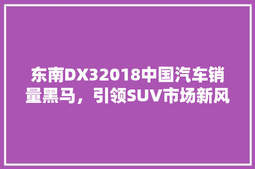 东南DX32018中国汽车销量黑马，引领SUV市场新风尚