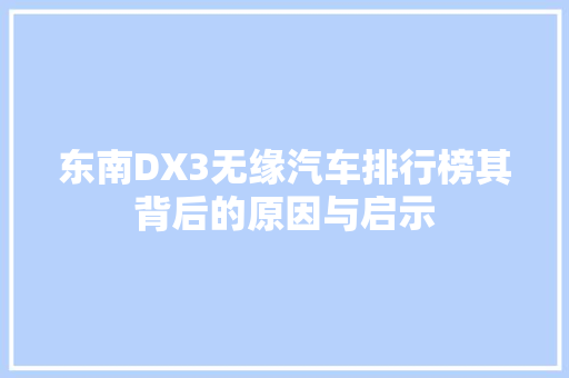 东南DX3无缘汽车排行榜其背后的原因与启示