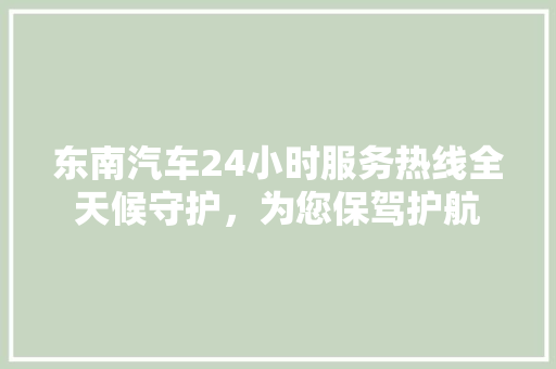 东南汽车24小时服务热线全天候守护，为您保驾护航