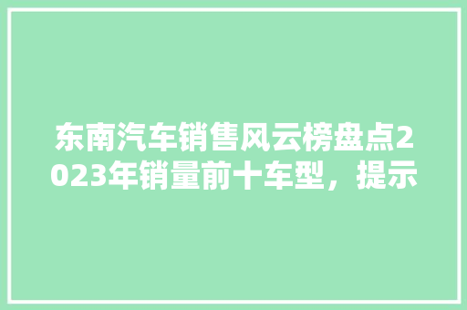 东南汽车销售风云榜盘点2023年销量前十车型，提示市场趋势