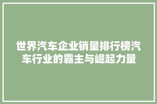 世界汽车企业销量排行榜汽车行业的霸主与崛起力量