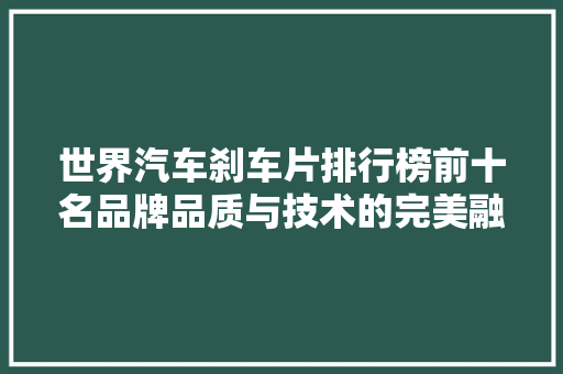 世界汽车刹车片排行榜前十名品牌品质与技术的完美融合