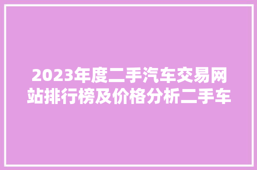 2023年度二手汽车交易网站排行榜及价格分析二手车市场的风云变幻