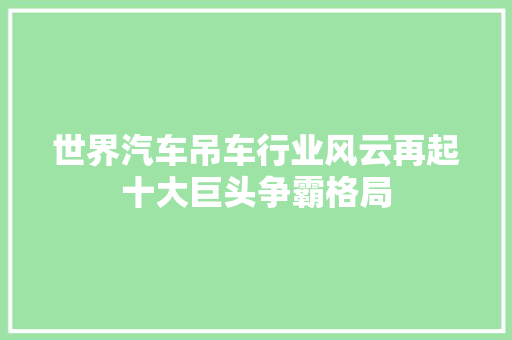 世界汽车吊车行业风云再起十大巨头争霸格局