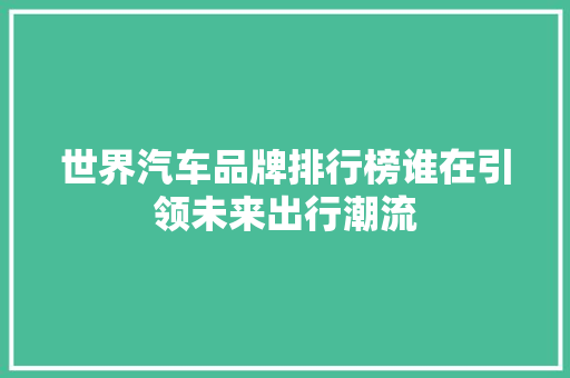 世界汽车品牌排行榜谁在引领未来出行潮流