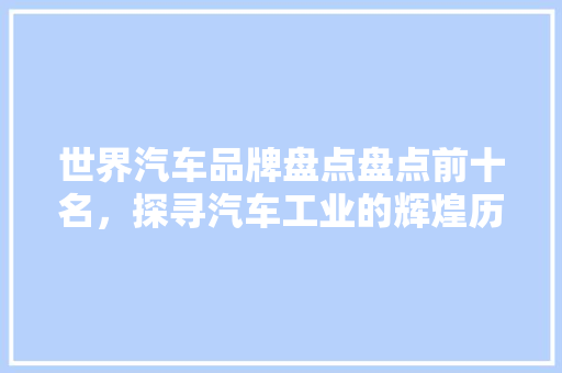 世界汽车品牌盘点盘点前十名，探寻汽车工业的辉煌历程