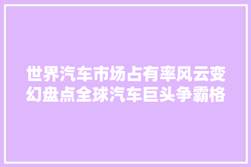 世界汽车市场占有率风云变幻盘点全球汽车巨头争霸格局