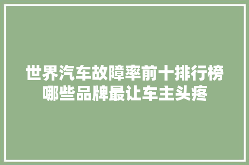 世界汽车故障率前十排行榜哪些品牌最让车主头疼