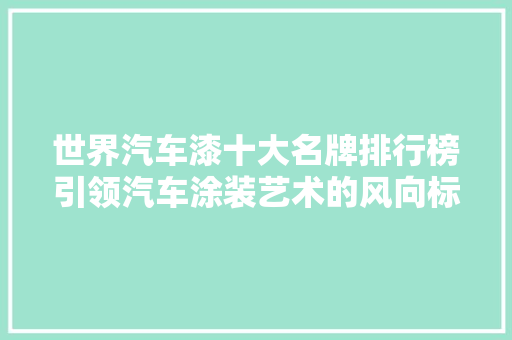 世界汽车漆十大名牌排行榜引领汽车涂装艺术的风向标