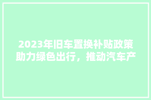 2023年旧车置换补贴政策助力绿色出行，推动汽车产业升级