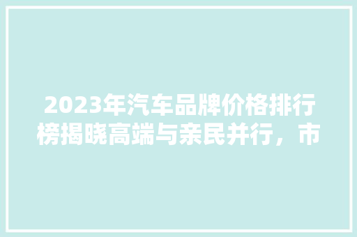 2023年汽车品牌价格排行榜揭晓高端与亲民并行，市场格局再创新高