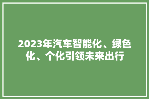2023年汽车智能化、绿色化、个化引领未来出行